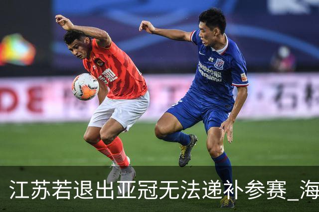 江苏若退出亚冠无法递补参赛 海港仍要先踢附加赛