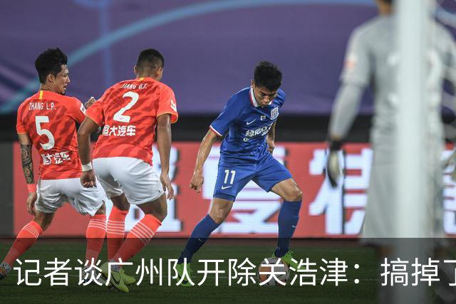 记者谈广州队开除关浩津：搞掉了一个临时工
